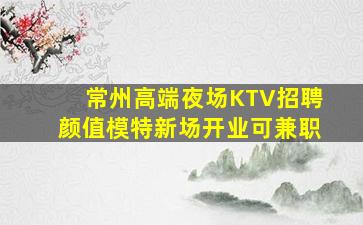 常州高端夜场KTV招聘颜值模特新场开业可兼职